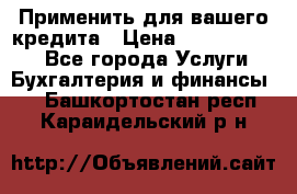 Применить для вашего кредита › Цена ­ 900 000 000 - Все города Услуги » Бухгалтерия и финансы   . Башкортостан респ.,Караидельский р-н